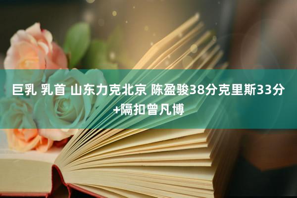 巨乳 乳首 山东力克北京 陈盈骏38分克里斯33分+隔扣曾凡博