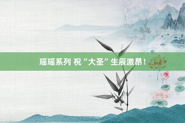 瑶瑶系列 祝“大圣”生辰激昂！