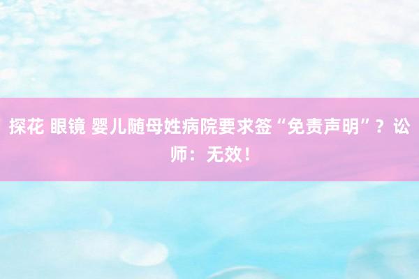探花 眼镜 婴儿随母姓病院要求签“免责声明”？讼师：无效！