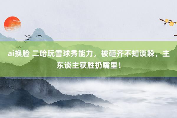 ai换脸 二哈玩雪球秀能力，被砸齐不知谈躲，主东谈主获胜扔嘴里！