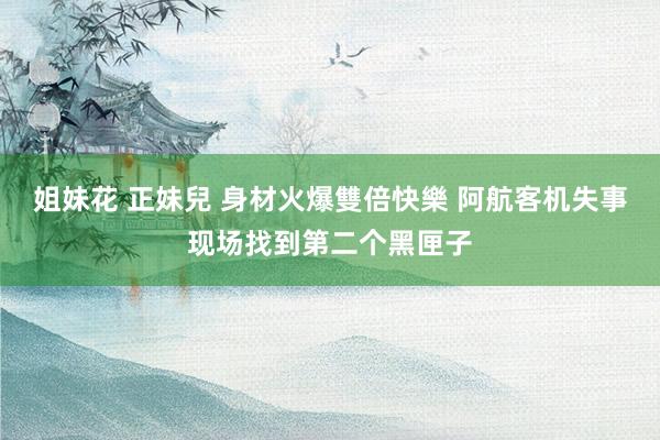 姐妹花 正妹兒 身材火爆雙倍快樂 阿航客机失事现场找到第二个黑匣子