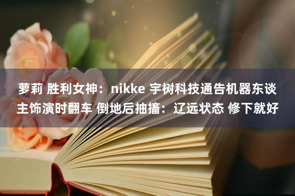 萝莉 胜利女神：nikke 宇树科技通告机器东谈主饰演时翻车 倒地后抽搐：辽远状态 修下就好