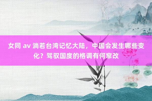 女同 av 淌若台湾记忆大陆，中国会发生哪些变化？驾驭国度的格调有何窜改