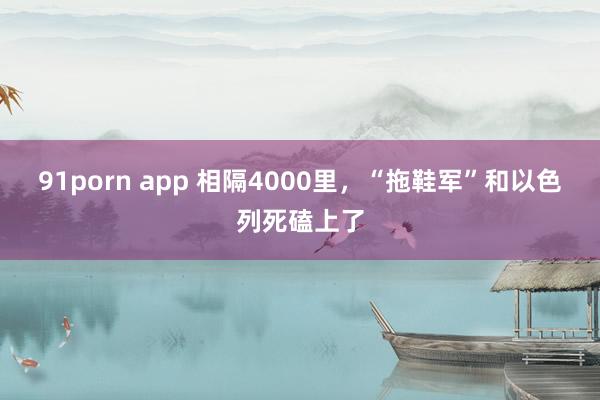91porn app 相隔4000里,“拖鞋军”和以色列死磕上了