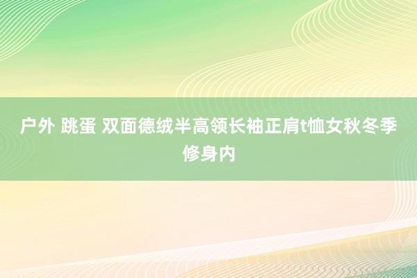 户外 跳蛋 双面德绒半高领长袖正肩t恤女秋冬季修身内
