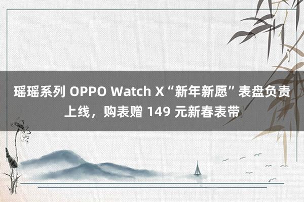 瑶瑶系列 OPPO Watch X“新年新愿”表盘负责上线，购表赠 149 元新春表带