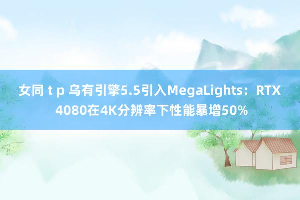 女同 t p 乌有引擎5.5引入MegaLights：RTX 4080在4K分辨率下性能暴增50%