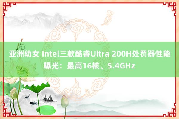 亚洲幼女 Intel三款酷睿Ultra 200H处罚器性能曝光：最高16核、5.4GHz
