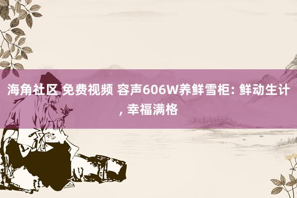 海角社区 免费视频 容声606W养鲜雪柜: 鲜动生计， 幸福满格