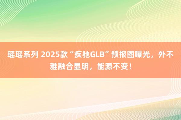 瑶瑶系列 2025款“疾驰GLB”预报图曝光，外不雅融合显明，能源不变！