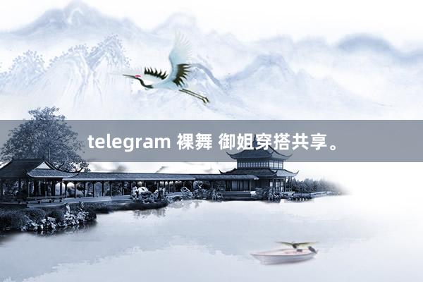 telegram 裸舞 御姐穿搭共享。