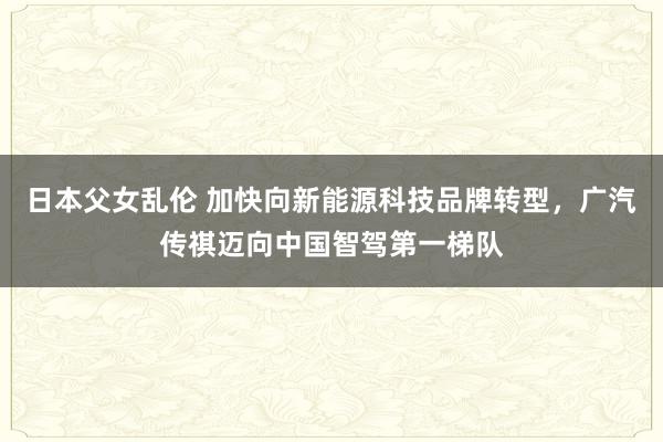 日本父女乱伦 加快向新能源科技品牌转型，广汽传祺迈向中国智驾第一梯队