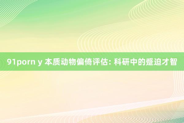 91porn y 本质动物偏倚评估: 科研中的蹙迫才智