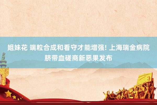 姐妹花 端粒合成和看守才能增强! 上海瑞金病院脐带血磋商新恶果发布