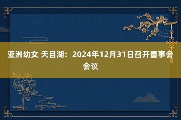 亚洲幼女 天目湖：2024年12月31日召开董事会会议