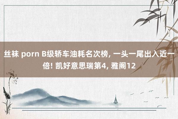 丝袜 porn B级轿车油耗名次榜， 一头一尾出入近一倍! 凯好意思瑞第4， 雅阁12