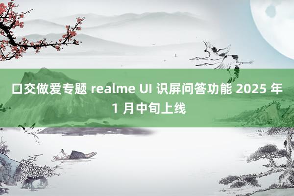 口交做爱专题 realme UI 识屏问答功能 2025 年 1 月中旬上线