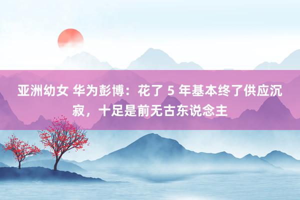 亚洲幼女 华为彭博：花了 5 年基本终了供应沉寂，十足是前无古东说念主