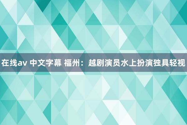 在线av 中文字幕 福州:越剧演员水上扮演独具轻视