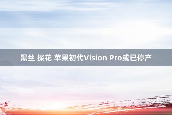 黑丝 探花 苹果初代Vision Pro或已停产