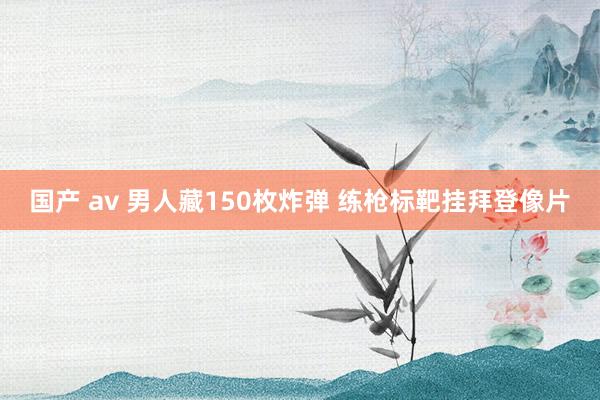 国产 av 男人藏150枚炸弹 练枪标靶挂拜登像片
