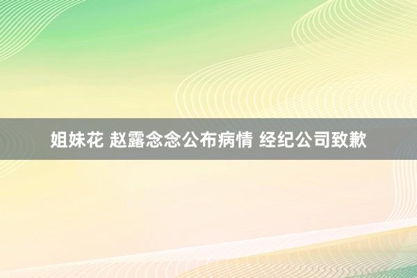 姐妹花 赵露念念公布病情 经纪公司致歉