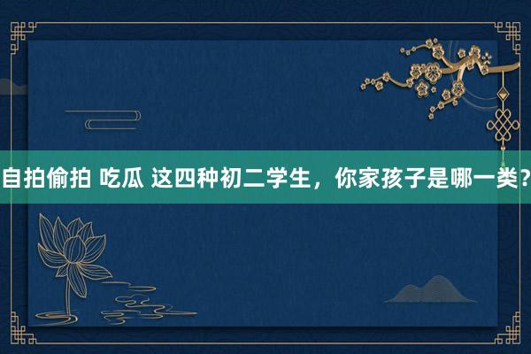 自拍偷拍 吃瓜 这四种初二学生，你家孩子是哪一类？