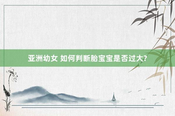 亚洲幼女 如何判断胎宝宝是否过大?