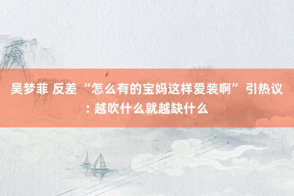 吴梦菲 反差 “怎么有的宝妈这样爱装啊” 引热议: 越吹什么就越缺什么