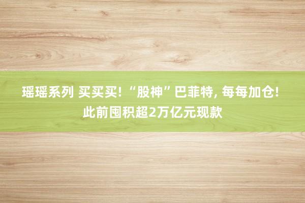 瑶瑶系列 买买买! “股神”巴菲特， 每每加仓! 此前囤积超2万亿元现款