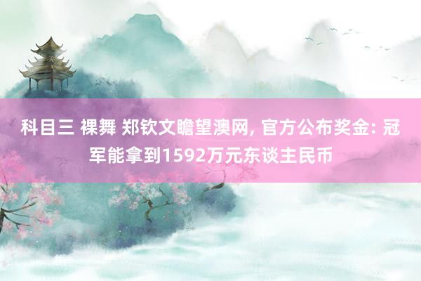科目三 裸舞 郑钦文瞻望澳网， 官方公布奖金: 冠军能拿到1592万元东谈主民币