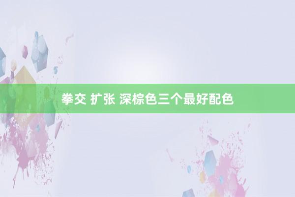 拳交 扩张 深棕色三个最好配色