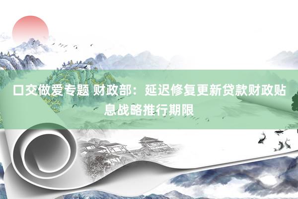 口交做爱专题 财政部：延迟修复更新贷款财政贴息战略推行期限