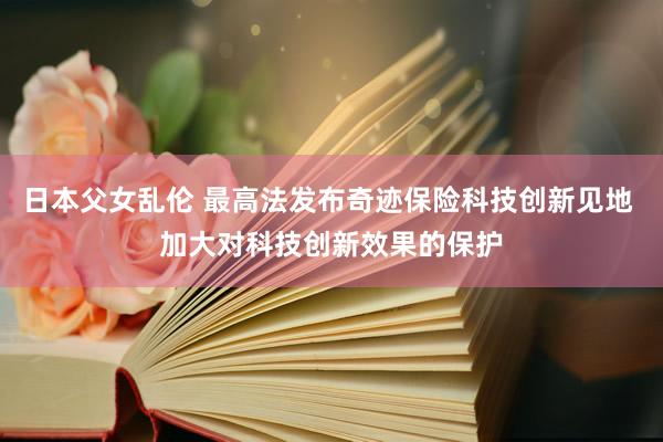 日本父女乱伦 最高法发布奇迹保险科技创新见地 加大对科技创新效果的保护