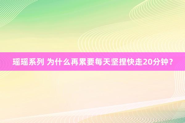 瑶瑶系列 为什么再累要每天坚捏快走20分钟？