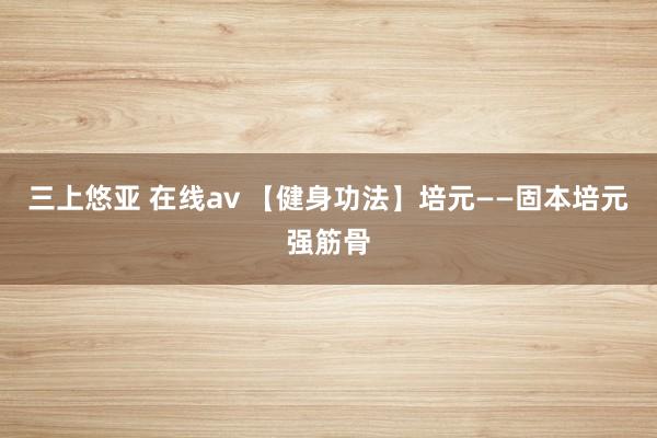 三上悠亚 在线av 【健身功法】培元——固本培元强筋骨
