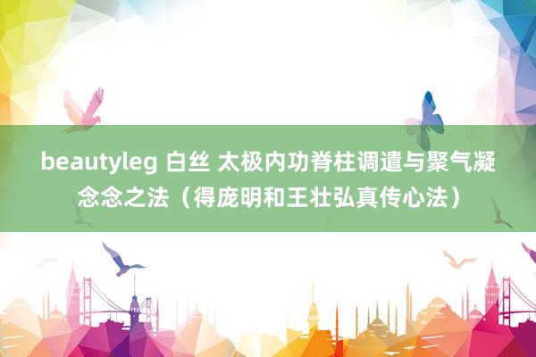 beautyleg 白丝 太极内功脊柱调遣与聚气凝念念之法（得庞明和王壮弘真传心法）