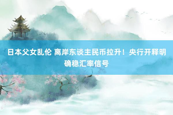 日本父女乱伦 离岸东谈主民币拉升！央行开释明确稳汇率信号