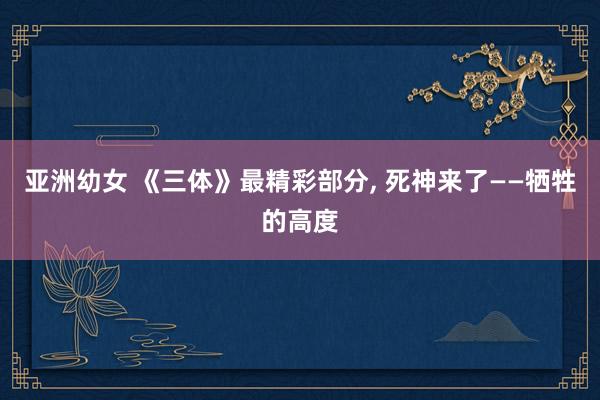 亚洲幼女 《三体》最精彩部分， 死神来了——牺牲的高度