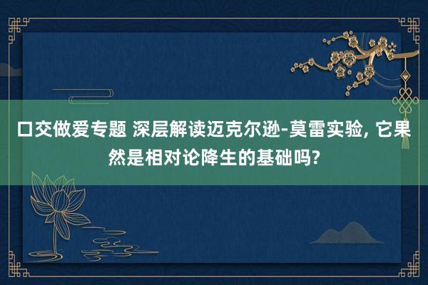 口交做爱专题 深层解读迈克尔逊-莫雷实验， 它果然是相对论降生的基础吗?