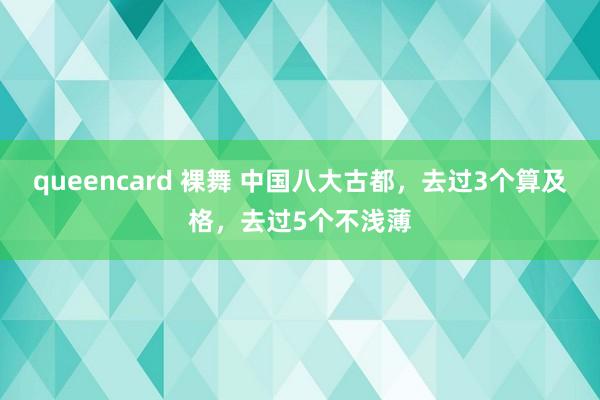queencard 裸舞 中国八大古都，去过3个算及格，去过5个不浅薄