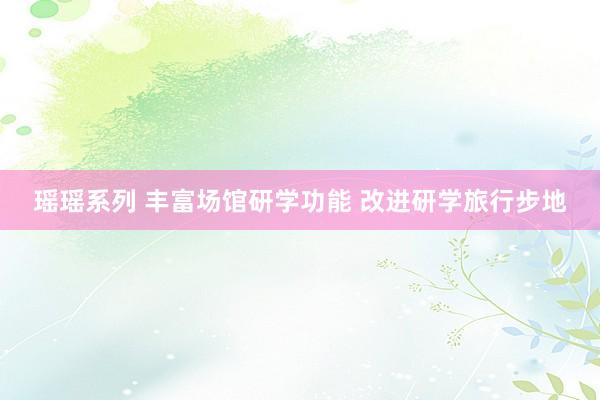 瑶瑶系列 丰富场馆研学功能 改进研学旅行步地