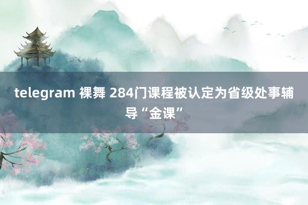 telegram 裸舞 284门课程被认定为省级处事辅导“金课”
