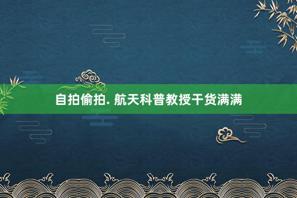 自拍偷拍. 航天科普教授干货满满