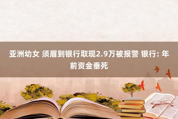 亚洲幼女 须眉到银行取现2.9万被报警 银行: 年前资金垂死
