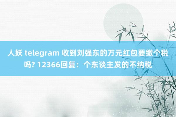 人妖 telegram 收到刘强东的万元红包要缴个税吗? 12366回复：个东谈主发的不纳税