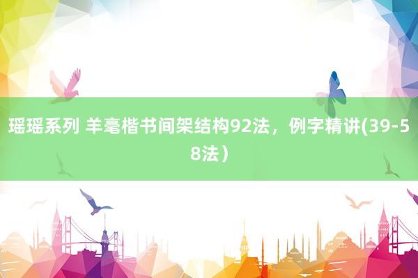 瑶瑶系列 羊毫楷书间架结构92法，例字精讲(39-58法）