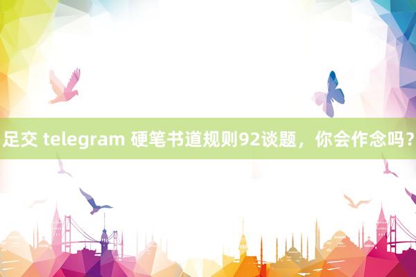 足交 telegram 硬笔书道规则92谈题，你会作念吗？
