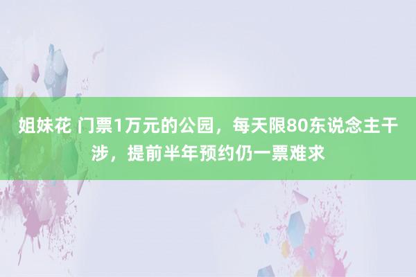 姐妹花 门票1万元的公园，每天限80东说念主干涉，提前半年预约仍一票难求