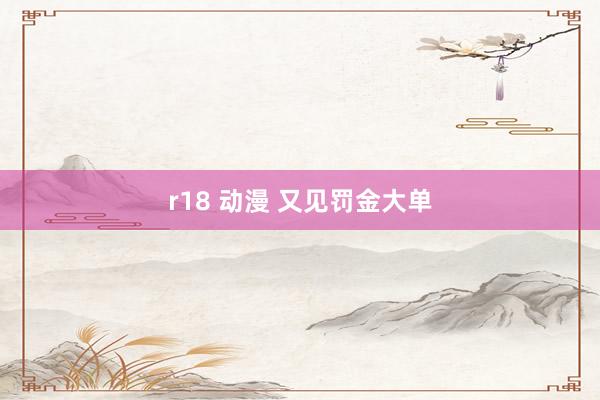 r18 动漫 又见罚金大单